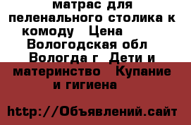 матрас для пеленального столика,к комоду › Цена ­ 400 - Вологодская обл., Вологда г. Дети и материнство » Купание и гигиена   